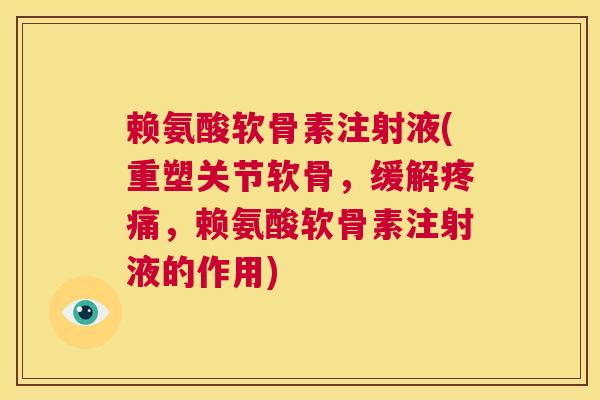 赖氨酸软骨素注射液(重塑关节软骨，缓解疼痛，赖氨酸软骨素注射液的作用)
