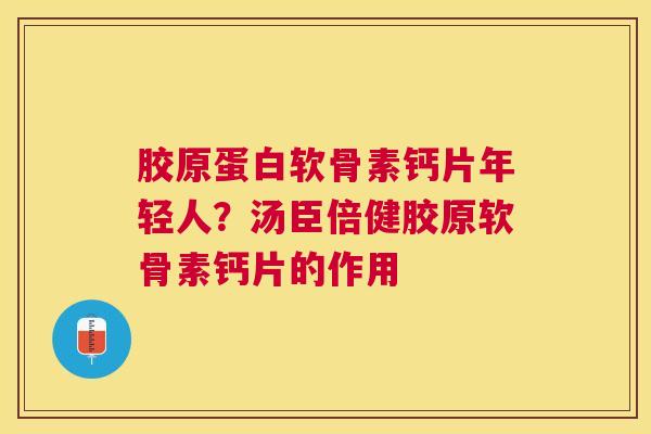 胶原蛋白软骨素钙片年轻人？汤臣倍健胶原软骨素钙片的作用