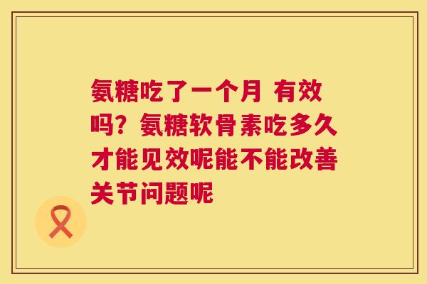氨糖吃了一个月 有效吗？氨糖软骨素吃多久才能见效呢能不能改善关节问题呢