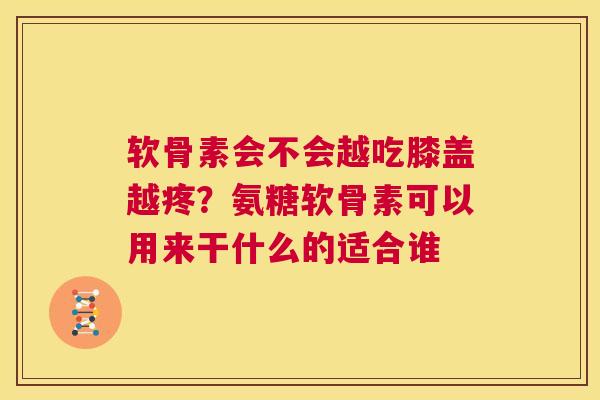 软骨素会不会越吃膝盖越疼？氨糖软骨素可以用来干什么的适合谁