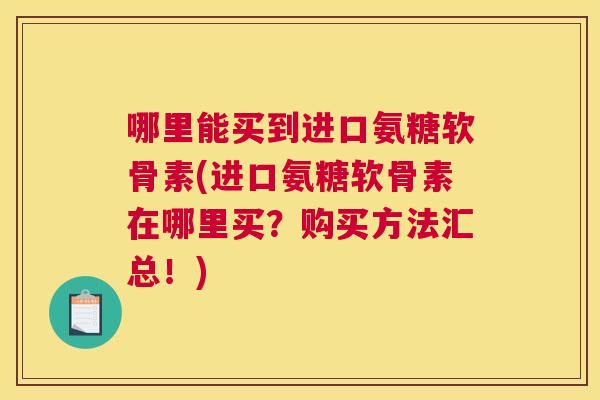 哪里能买到进口氨糖软骨素(进口氨糖软骨素在哪里买？购买方法汇总！)