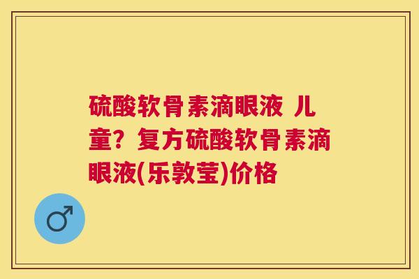 硫酸软骨素滴眼液 儿童？复方硫酸软骨素滴眼液(乐敦莹)价格
