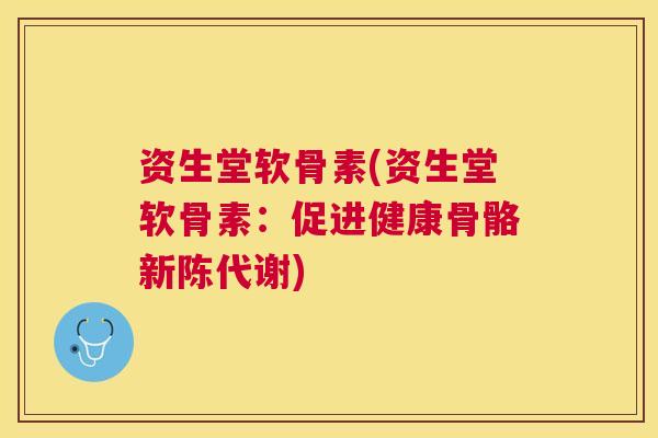 资生堂软骨素(资生堂软骨素：促进健康骨骼新陈代谢)