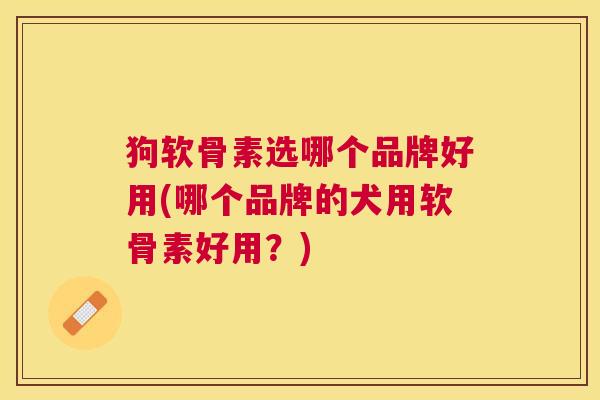 狗软骨素选哪个品牌好用(哪个品牌的犬用软骨素好用？)