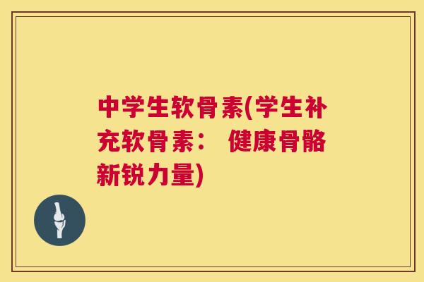 中学生软骨素(学生补充软骨素： 健康骨骼新锐力量)