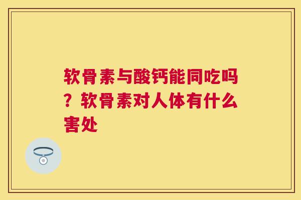 软骨素与酸钙能同吃吗？软骨素对人体有什么害处