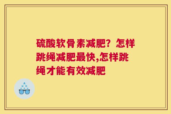 硫酸软骨素减肥？怎样跳绳减肥最快,怎样跳绳才能有效减肥