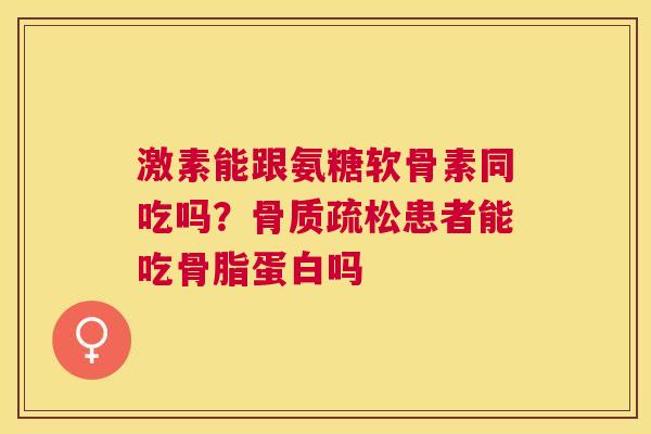 激素能跟氨糖软骨素同吃吗？骨质疏松患者能吃骨脂蛋白吗