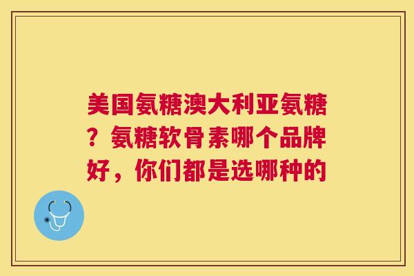 美国氨糖澳大利亚氨糖？氨糖软骨素哪个品牌好，你们都是选哪种的