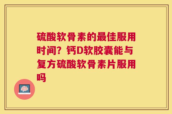 硫酸软骨素的最佳服用时间？钙D软胶囊能与复方硫酸软骨素片服用吗