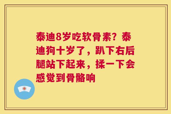 泰迪8岁吃软骨素?泰迪狗十岁了,趴下右后腿站下起来,揉一下会感觉到骨骼响 泰迪8岁吃软骨素?泰迪狗十岁了,趴下右后腿站下起来,揉一下会感觉到骨骼响