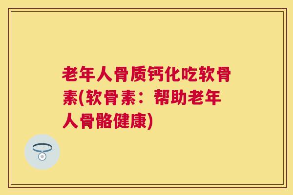 老年人骨质钙化吃软骨素(软骨素：帮助老年人骨骼健康)