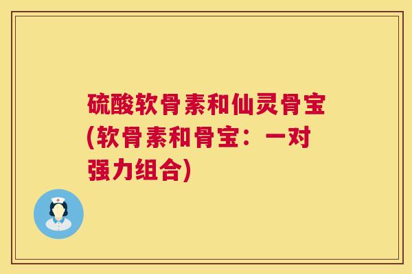 硫酸软骨素和仙灵骨宝(软骨素和骨宝：一对强力组合)
