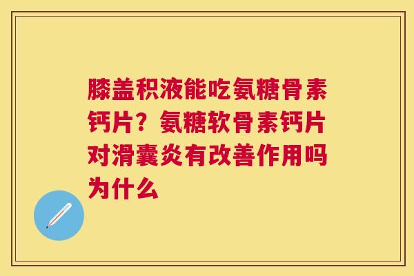 膝盖积液能吃氨糖骨素钙片？氨糖软骨素钙片对有改善作用吗为什么