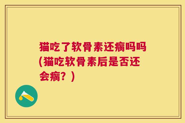 猫吃了软骨素还瘸吗吗(猫吃软骨素后是否还会瘸？)