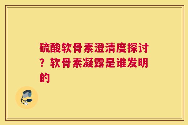 硫酸软骨素澄清度探讨？软骨素凝露是谁发明的