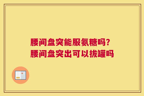 腰间盘突能服氨糖吗？腰间盘突出可以拔罐吗
