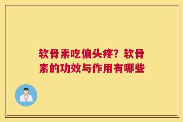软骨素吃偏头疼？软骨素的功效与作用有哪些