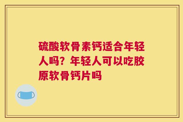 硫酸软骨素钙适合年轻人吗？年轻人可以吃胶原软骨钙片吗