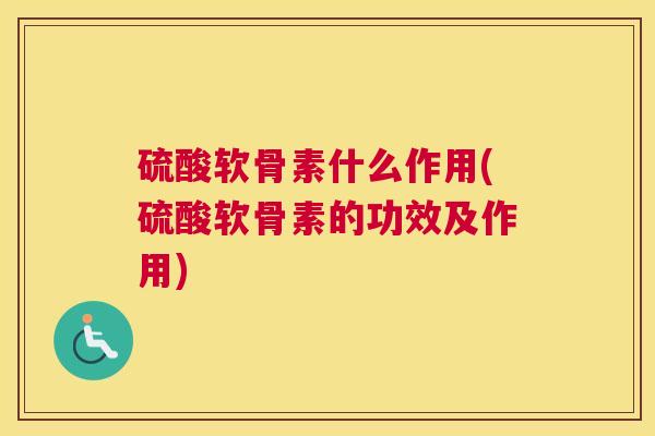 硫酸软骨素什么作用(硫酸软骨素的功效及作用)