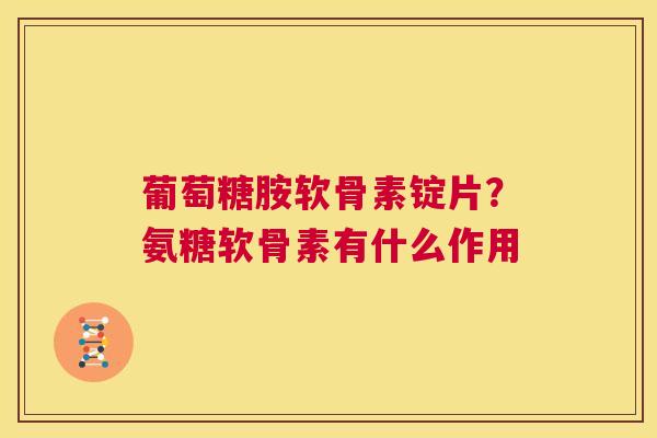 葡萄糖胺软骨素锭片?氨糖软骨素有什么作用 葡萄糖胺软骨素锭片?氨糖软骨素有什么作用