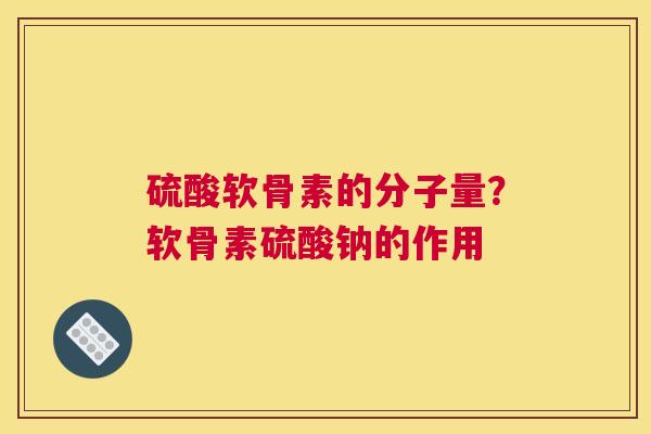 硫酸软骨素的分子量？软骨素硫酸钠的作用
