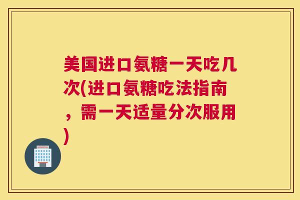 美国进口氨糖一天吃几次(进口氨糖吃法指南，需一天适量分次服用)