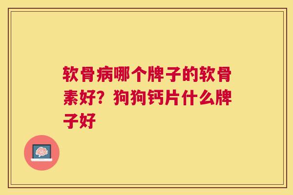 软骨病哪个牌子的软骨素好？狗狗钙片什么牌子好