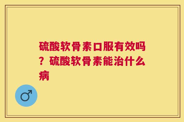 硫酸软骨素口服有效吗？硫酸软骨素能治什么病