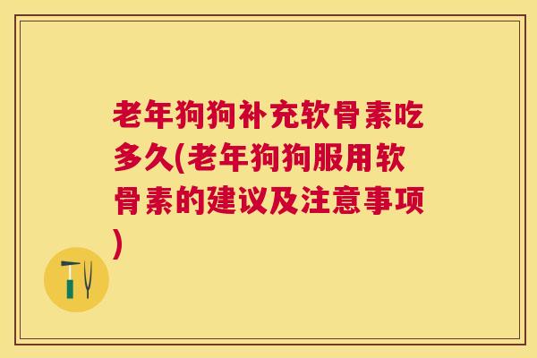 老年狗狗补充软骨素吃多久(老年狗狗服用软骨素的建议及注意事项)