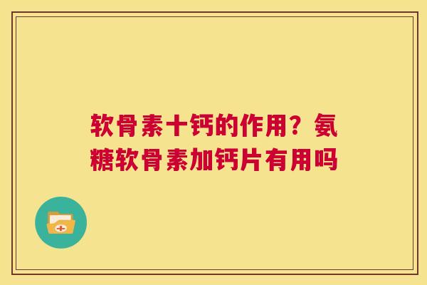 软骨素十钙的作用？氨糖软骨素加钙片有用吗