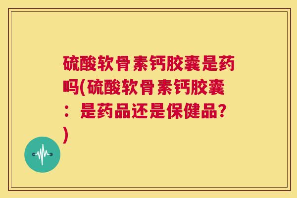硫酸软骨素钙胶囊是药吗(硫酸软骨素钙胶囊：是药品还是保健品？)