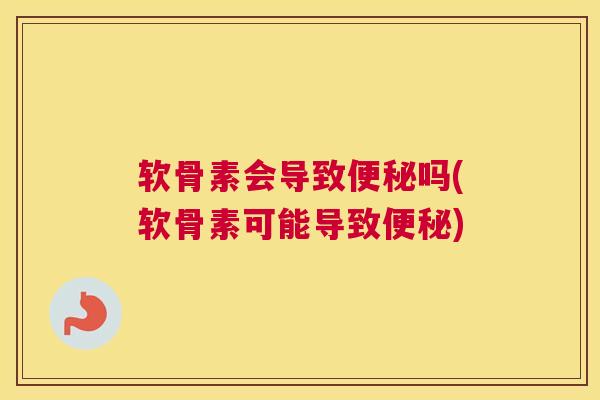 软骨素会导致便秘吗(软骨素可能导致便秘)