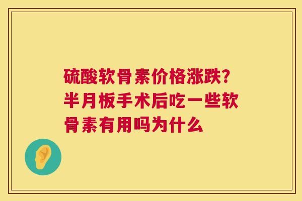 硫酸软骨素价格涨跌？半月板手术后吃一些软骨素有用吗为什么