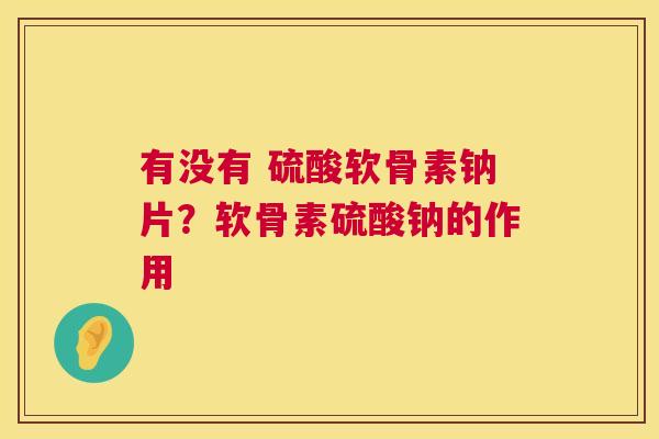 有没有 硫酸软骨素钠片？软骨素硫酸钠的作用