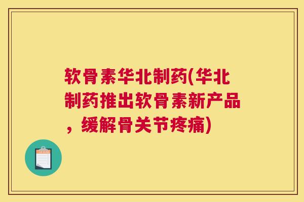 软骨素华北制药(华北制药推出软骨素新产品，缓解骨关节疼痛)