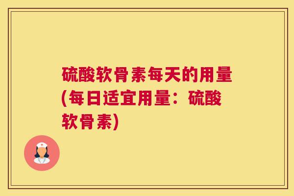硫酸软骨素每天的用量(每日适宜用量：硫酸软骨素)