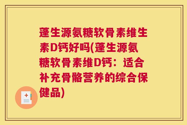 蓬生源氨糖软骨素维生素D钙好吗(蓬生源氨糖软骨素维D钙：适合补充骨骼营养的综合保健品)