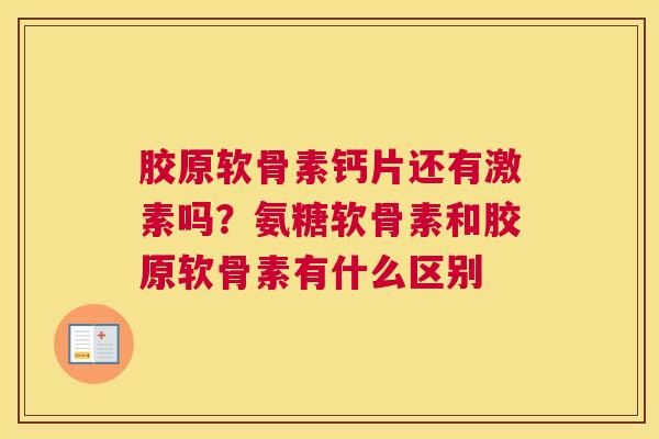 胶原软骨素钙片还有激素吗？氨糖软骨素和胶原软骨素有什么区别