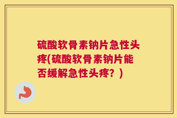 硫酸软骨素钠片急性头疼(硫酸软骨素钠片能否缓解急性头疼？)