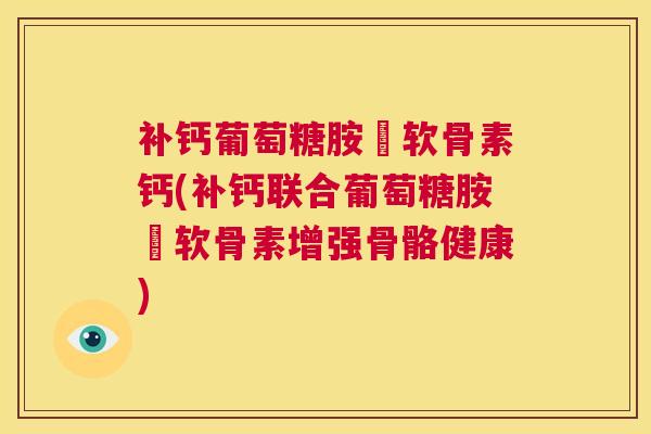 补钙葡萄糖胺峜软骨素钙(补钙联合葡萄糖胺峜软骨素增强骨骼健康)