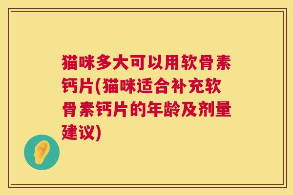 猫咪多大可以用软骨素钙片(猫咪适合补充软骨素钙片的年龄及剂量建议)