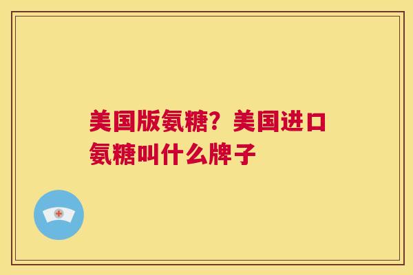 美国版氨糖？美国进口氨糖叫什么牌子