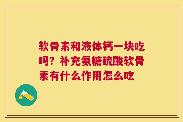 软骨素和液体钙一块吃吗？补充氨糖硫酸软骨素有什么作用怎么吃