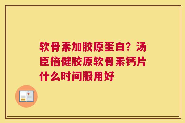 软骨素加胶原蛋白？汤臣倍健胶原软骨素钙片什么时间服用好