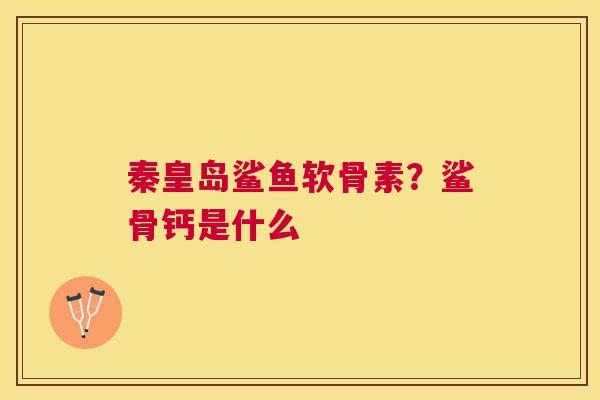 秦皇岛鲨鱼软骨素？鲨骨钙是什么