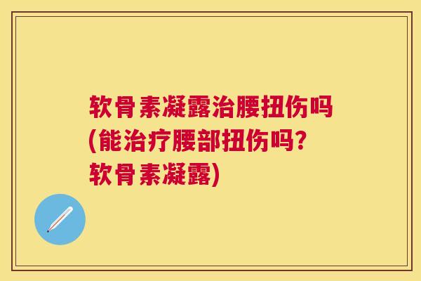 软骨素凝露治腰扭伤吗(能治疗腰部扭伤吗？软骨素凝露)