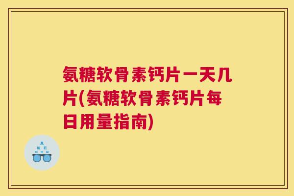 氨糖软骨素钙片一天几片(氨糖软骨素钙片每日用量指南)
