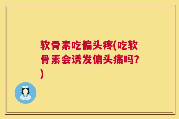 软骨素吃偏头疼(吃软骨素会诱发吗？)