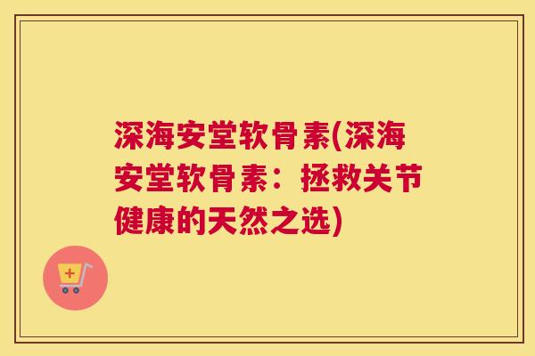 深海安堂软骨素(深海安堂软骨素：拯救关节健康的天然之选)